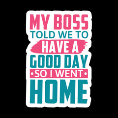 My Boss Told We To Have A Good Day So I Went Home