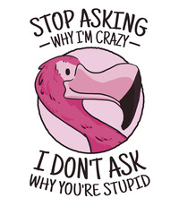 Stop Asking Why I'm Crazy Flamingo Sarcasm