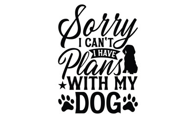Sorry I Can't I Have Plans With My Dog - Dog T Shirt Design, Modern calligraphy, Cutting and Silhouette, for prints on bags, cups, card, posters.