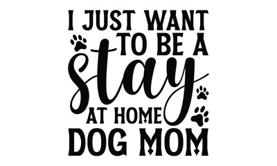 I Just Want To Be A Stay At Home Dog Mom - Dog T shirt Design, Handmade calligraphy vector illustration, Typography Vector for poster, banner, flyer and mug.