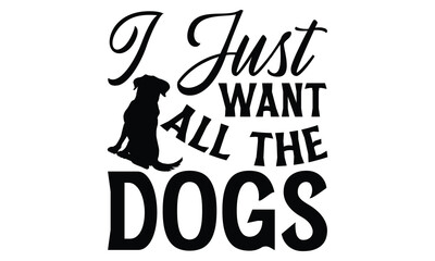 I Just Want All The Dogs - Dog T shirt Design, Modern calligraphy, Conceptual handwritten phrase calligraphic, Cutting Cricut and Silhouette, EPS 10