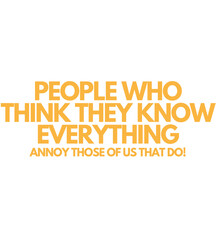 People Who  Think They Know Everything Annoy Those of Us That Do! T Shirt Design