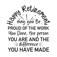 Happy Retirement may you Be Proud Of The Work You Done, the person you are and the difference you have made
