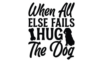 When All Else Fails Hug The Dog - Dog T shirt Design, Handmade calligraphy vector illustration, Cutting and Silhouette, for prints on bags, cups, card, posters.