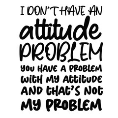I don't have an attitude problem svg