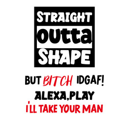 Obraz premium Straight Outta Shape but bitch idgaf! alexa,play i'll take your man