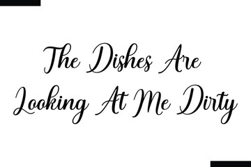 The dishes are looking at me dirty food sayings typographic text