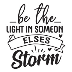 be the light in someon elses storm