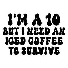 I'm A 10 But I Need An Iced Coffee To Survive