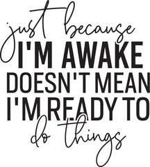 Just Because I'm Awake Doesn't Mean I'm Ready To Do Things