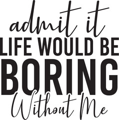 Admit It Life Would Be Boring Without Me