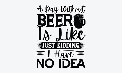 A Day Without Beer Is Like Just Kidding Idea - Beer T-Shirt Design, Typography T-Shirt Design, High Resolution EPS File, Download It Quickly & Use It O T-Shirts, Mug, Book. Beer T-Shirt Bundle.