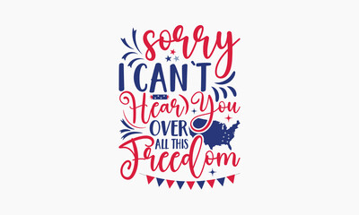 Sorry I Can't Hear You Over All This Freedom - 4th of July t-shirt Design, Typography Design, Download now for use on t-shirts, Mug, Book and pillow cover. 4th of July Bundle.
