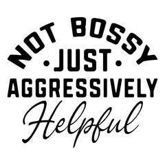 Not Bossy Just Aggressively Helpful