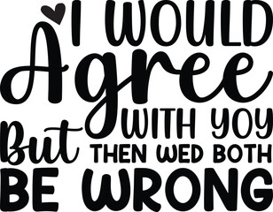I Would Agree With You But Then Wed Both Be Wrong