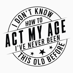 I Don't Know how To Act My Age I've Never Been This Old Before, Funny Men, Quotes , Old Man