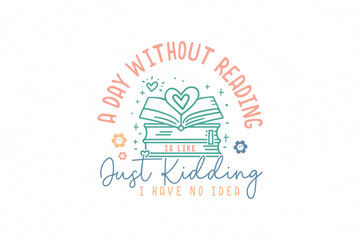 A Day Without Reading Is Like Just Kidding I Have No Idea, Reading Book  quote typography T shirt design