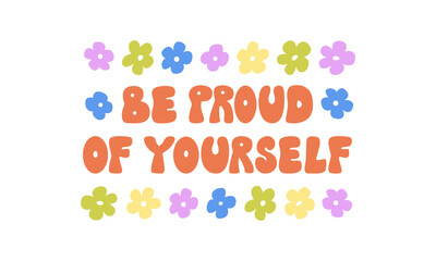 Retro groovy phrase be proud of yourself and flowers around. Vector flat illustration lettering quote and abstract floral frame