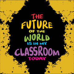 The future of the world is in my classroom today. Handwritten quote. Vector illustration.
