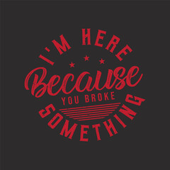 I am here because You broke something. Car Mechanic tshirt Quote.Retro car Mechanic vintage, typography, tshirt design template
