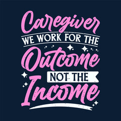 Caregiver we work for the outcome not the income. Family caregivers typography tshirt, poster design template. T shirt design quote with vintage grunge.