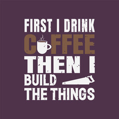 First i drink coffee then I build the things. Carpenter design. Grunge typography vintage style prints for Tshirt design, poster, and label design