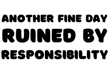 Another fine day ruined by responsibility - funny text quote message design with transparent background 