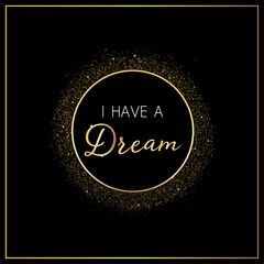 Gold round thin frame with gold glitter and lettering of  I HAVE A DREAM. template for banner, greeting card, postcard, poster, print or web product. vector illustration.