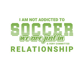 I am Not Addicted To Soccer We Are Just In A Very Committed Relationship.  Sports Vector Illustration quotes. Design for t shirt, typography, print, poster, banner, gift card, label sticker, mug