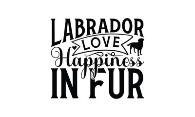 Labrador Love Happiness in Fur - Labrador Retriever Dog t - shirt design, Hand drawn lettering phrase white background, This illustration can be used as print and bags, stationary or a poster. EPS 10