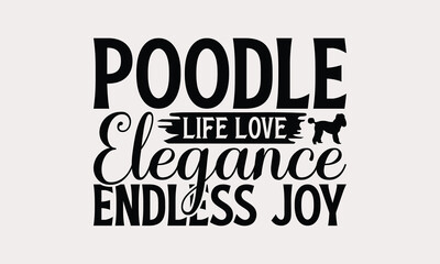 Poodle Life Love Elegance Endless Joy - Poodle Dog T - Shirt Design, Hand Drawn Lettering Phrase White Background, This Illustration Can Be Used As Print And Bags, Stationary Or A Poster. EPS 10