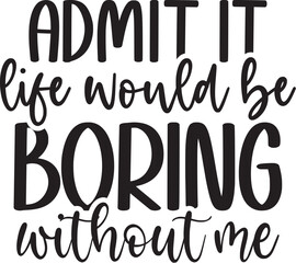 Admit It Life Would Be Boring Without Me