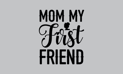 Mom My First Friend- mom t shirts design, Calligraphy t shirt design,Hand drawn lettering phrase, Silhouette,Isolated on white background, Files for Cutting Cricut and svg EPS 10
