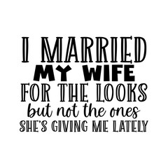 I married my wife for the looks but not the ones shes giving me lately
