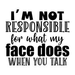 Im not responsible for what my face does when you talk