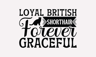 Loyal British Shorthair Forever Graceful - British Shorthair Cat T-Shirt Design, Hand Drawn Lettering Phrase Isolated On White Background, Calligraphy Graphic Design.