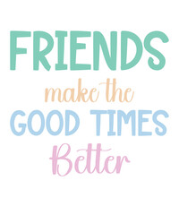 FRIENDS MAKE the GOOD TIMES BETTER