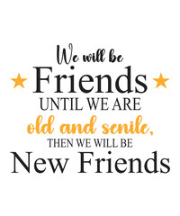 We will be friends until we are old and senile then we will be new friends