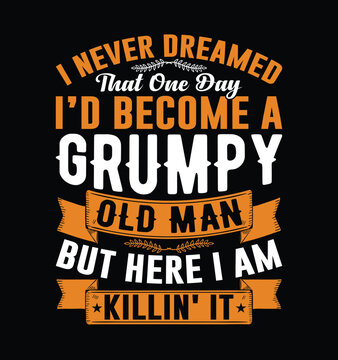 I Never Dreamed I'd Become A Grumpy Old Man But Here I Am Killing It. Funny Fathers day t-shirt design