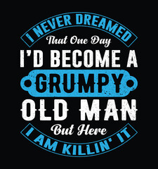 I Never Dreamed I'd Become A Grumpy Old Man But Here I Am Killing It. Funny Fathers day t-shirt design