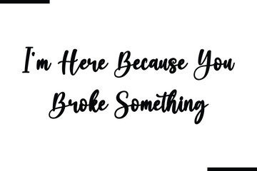Fototapeta premium I'm Here Because You Broke Something Calligraphy Black Text