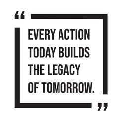 Every action today builds the legacy of tomorrow inspirational design quote, motivational quotes, typography illustration lettering quotes