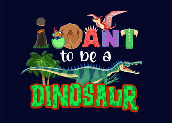 T-shirt dinosaurs quote I want to be a dinosaur with funny Jurassic lizards, cartoon vector. Prehistoric era cartoon funny Suchomimus with Pteranodon and baby dino in egg for kids t shirt print © Vector Tradition