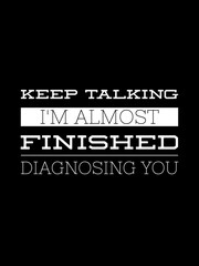 keep talking I'm almost finished diagnosing you