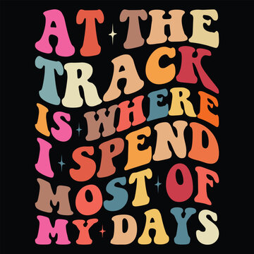 At The Track Is Where I Spend Most Of My Days