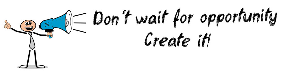 Don´t wait for opportunity. Create it!