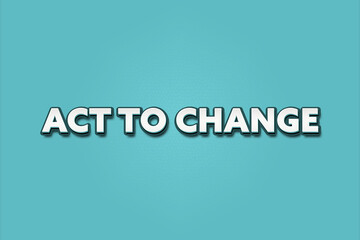 Act to Change. A Illustration with white text isolated on light green background.