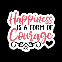 Happiness Is A Form Of Courage