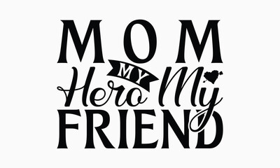 Mom My Hero My Friend - Mom T-Shirt Design, Illustration With Hand-Lettering And Decoration Elements, Posters, Cards, Isolated White Background.