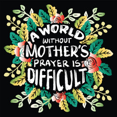 A world without mother's prayer is difficult. Motivational poster with hand drawn lettering and floral elements.